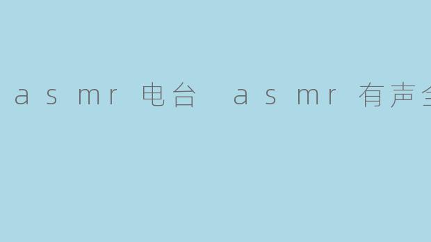 沉浸于声音的世界:ASMR电台与ASMR有声全集的魅力